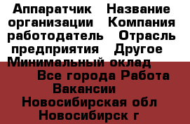 Аппаратчик › Название организации ­ Компания-работодатель › Отрасль предприятия ­ Другое › Минимальный оклад ­ 23 000 - Все города Работа » Вакансии   . Новосибирская обл.,Новосибирск г.